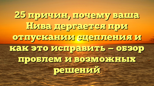 25 причин, почему ваша Нива дергается при отпускании сцепления и как это исправить — обзор проблем и возможных решений