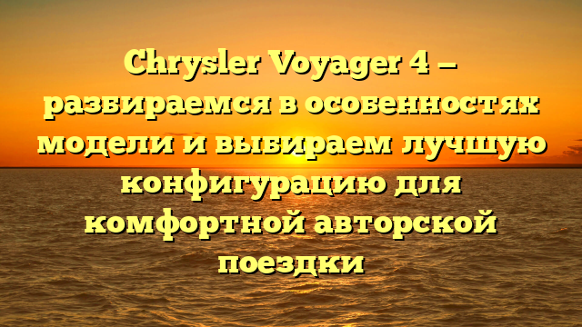 Chrysler Voyager 4 — разбираемся в особенностях модели и выбираем лучшую конфигурацию для комфортной авторской поездки