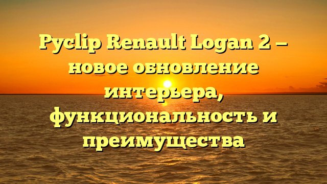 Pyclip Renault Logan 2 — новое обновление интерьера, функциональность и преимущества