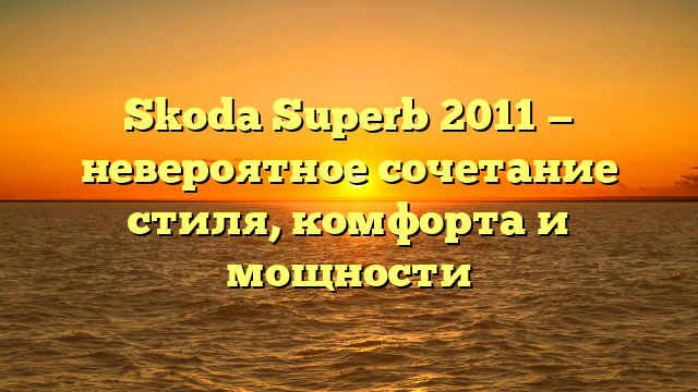 Skoda Superb 2011 — невероятное сочетание стиля, комфорта и мощности