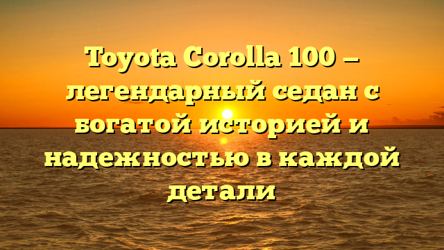 Toyota Corolla 100 — легендарный седан с богатой историей и надежностью в каждой детали