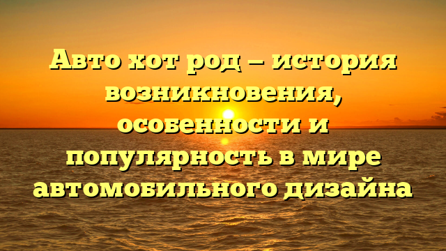 Авто хот род — история возникновения, особенности и популярность в мире автомобильного дизайна