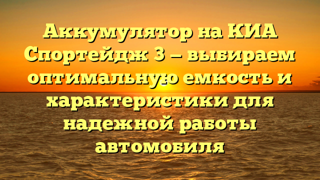 Аккумулятор на КИА Спортейдж 3 — выбираем оптимальную емкость и характеристики для надежной работы автомобиля