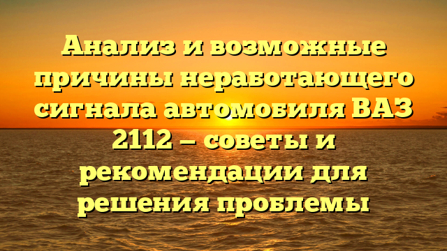 Анализ и возможные причины неработающего сигнала автомобиля ВАЗ 2112 — советы и рекомендации для решения проблемы