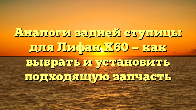 Аналоги задней ступицы для Лифан Х60 — как выбрать и установить подходящую запчасть