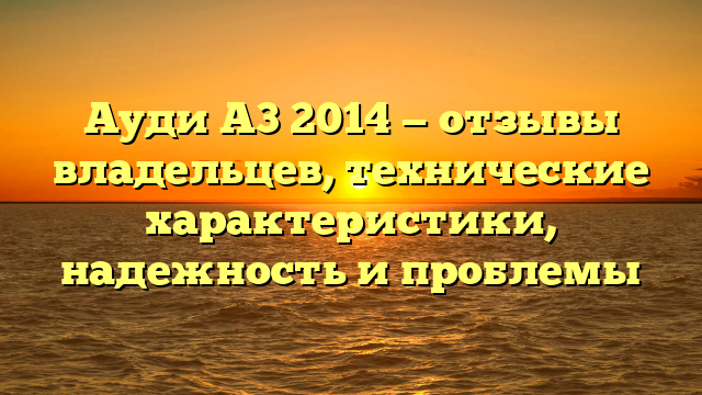 Ауди А3 2014 — отзывы владельцев, технические характеристики, надежность и проблемы