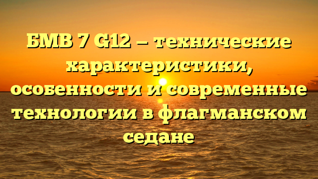 БМВ 7 G12 — технические характеристики, особенности и современные технологии в флагманском седане