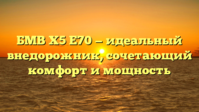 БМВ X5 Е70 — идеальный внедорожник, сочетающий комфорт и мощность