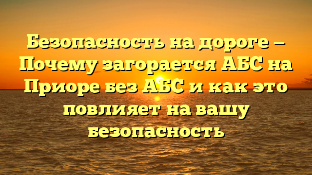 Безопасность на дороге — Почему загорается АБС на Приоре без АБС и как это повлияет на вашу безопасность