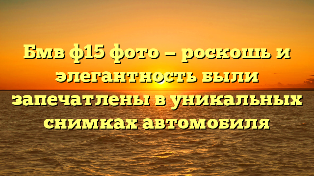 Бмв ф15 фото — роскошь и элегантность были запечатлены в уникальных снимках автомобиля