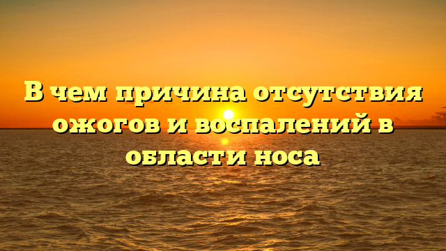 В чем причина отсутствия ожогов и воспалений в области носа