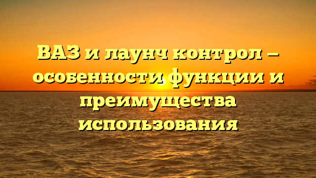 ВАЗ и лаунч контрол — особенности функции и преимущества использования