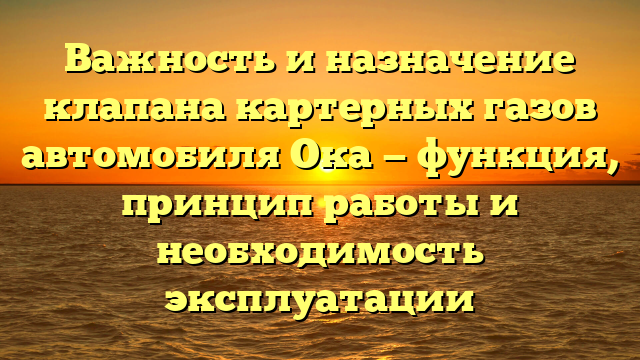 Важность и назначение клапана картерных газов автомобиля Ока — функция, принцип работы и необходимость эксплуатации