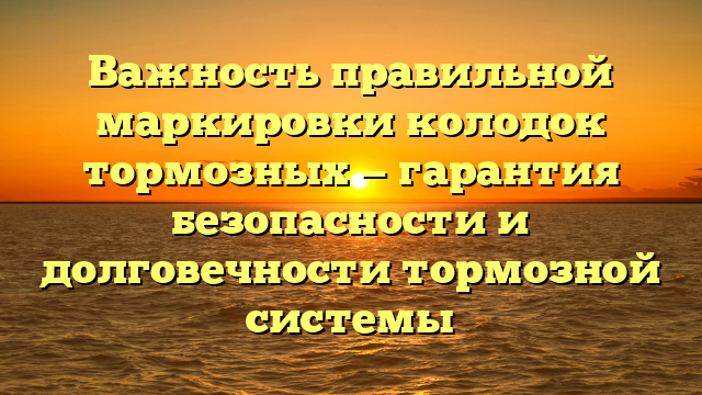 Важность правильной маркировки колодок тормозных — гарантия безопасности и долговечности тормозной системы