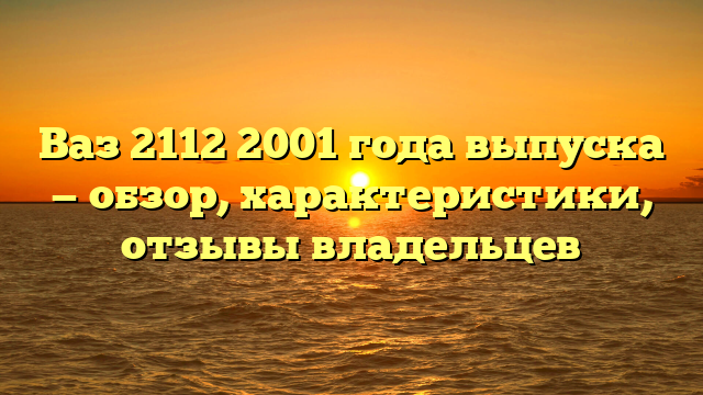 Ваз 2112 2001 года выпуска — обзор, характеристики, отзывы владельцев