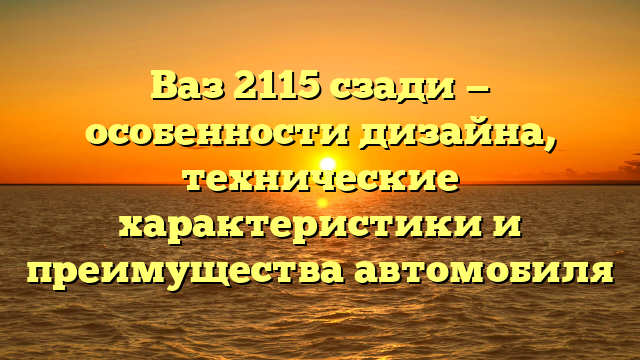 Ваз 2115 сзади — особенности дизайна, технические характеристики и преимущества автомобиля