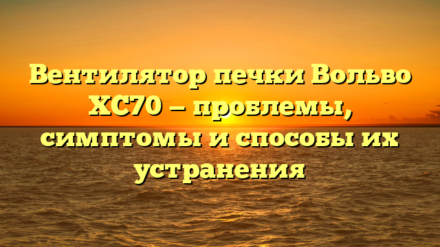 Вентилятор печки Вольво XC70 — проблемы, симптомы и способы их устранения