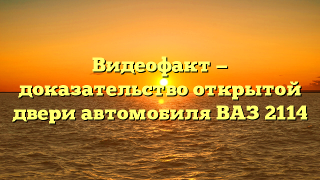 Видеофакт — доказательство открытой двери автомобиля ВАЗ 2114