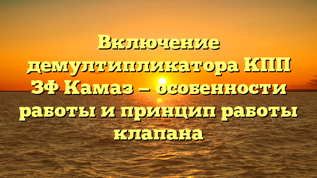 Включение демултипликатора КПП ЗФ Камаз — особенности работы и принцип работы клапана