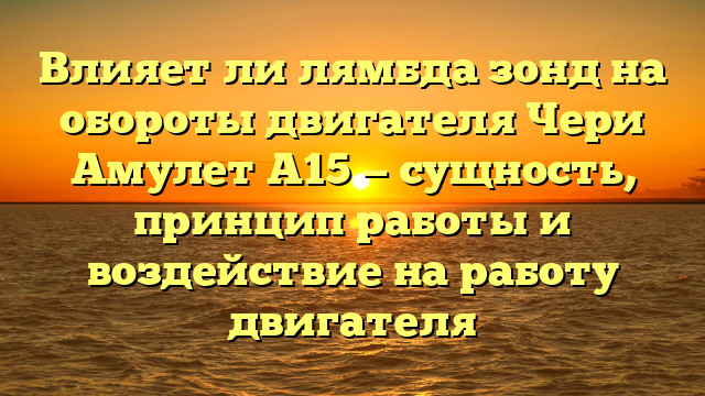 Влияет ли лямбда зонд на обороты двигателя Чери Амулет А15 — сущность, принцип работы и воздействие на работу двигателя