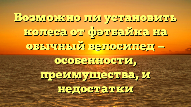 Возможно ли установить колеса от фэтбайка на обычный велосипед — особенности, преимущества, и недостатки