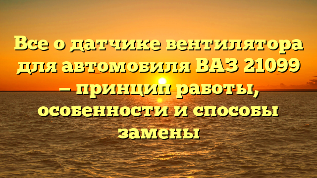 Все о датчике вентилятора для автомобиля ВАЗ 21099 — принцип работы, особенности и способы замены