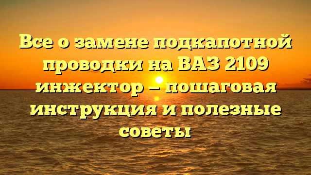 Все о замене подкапотной проводки на ВАЗ 2109 инжектор — пошаговая инструкция и полезные советы