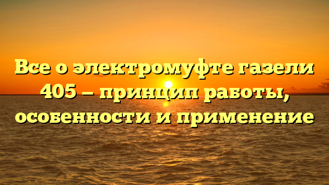 Все о электромуфте газели 405 — принцип работы, особенности и применение