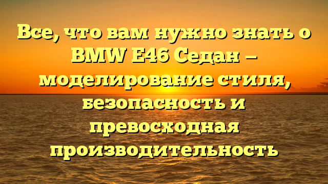 Все, что вам нужно знать о BMW E46 Седан — моделирование стиля, безопасность и превосходная производительность