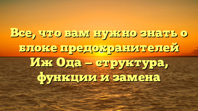 Все, что вам нужно знать о блоке предохранителей Иж Ода — структура, функции и замена