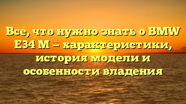 Все, что нужно знать о BMW Е34 М — характеристики, история модели и особенности владения