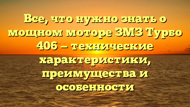 Все, что нужно знать о мощном моторе ЗМЗ Турбо 406 — технические характеристики, преимущества и особенности