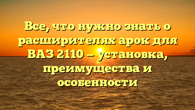 Все, что нужно знать о расширителях арок для ВАЗ 2110 — установка, преимущества и особенности