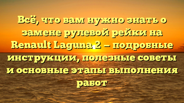 Всё, что вам нужно знать о замене рулевой рейки на Renault Laguna 2 — подробные инструкции, полезные советы и основные этапы выполнения работ