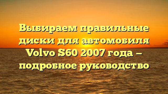 Выбираем правильные диски для автомобиля Volvo S60 2007 года — подробное руководство