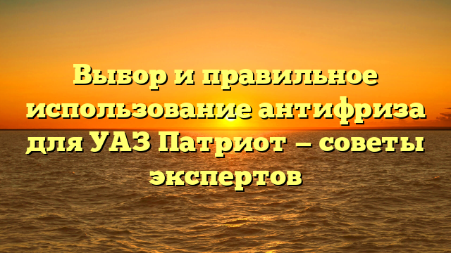 Выбор и правильное использование антифриза для УАЗ Патриот — советы экспертов