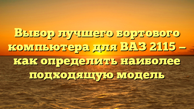 Выбор лучшего бортового компьютера для ВАЗ 2115 — как определить наиболее подходящую модель