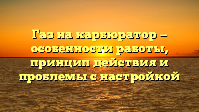 Газ на карбюратор — особенности работы, принцип действия и проблемы с настройкой