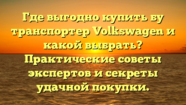 Где выгодно купить бу транспортер Volkswagen и какой выбрать? Практические советы экспертов и секреты удачной покупки.