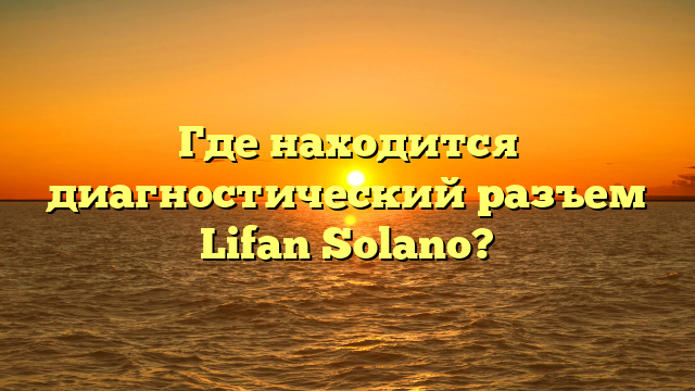 Где находится диагностический разъем Lifan Solano?