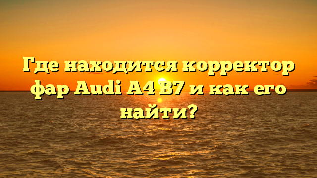 Где находится корректор фар Audi A4 B7 и как его найти?