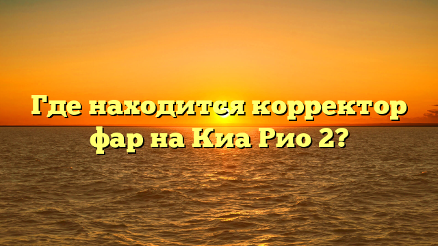 Где находится корректор фар на Киа Рио 2?