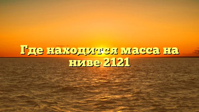 Где находится масса на ниве 2121