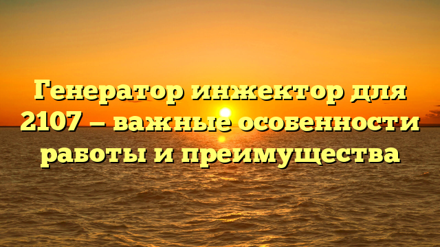 Генератор инжектор для 2107 — важные особенности работы и преимущества