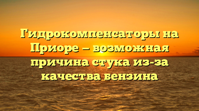 Гидрокомпенсаторы на Приоре — возможная причина стука из-за качества бензина