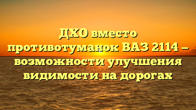 ДХО вместо противотуманок ВАЗ 2114 — возможности улучшения видимости на дорогах