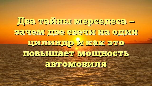 Два тайны мерседеса — зачем две свечи на один цилиндр и как это повышает мощность автомобиля