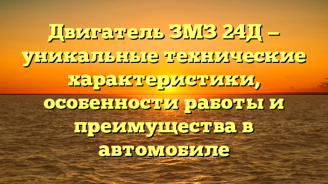 Двигатель ЗМЗ 24Д — уникальные технические характеристики, особенности работы и преимущества в автомобиле