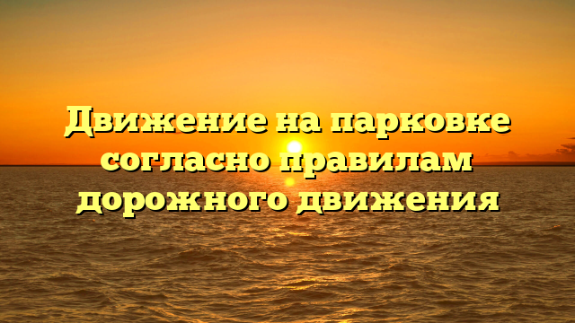 Движение на парковке согласно правилам дорожного движения