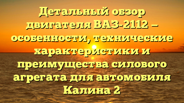 Детальный обзор двигателя ВАЗ-2112 — особенности, технические характеристики и преимущества силового агрегата для автомобиля Калина 2